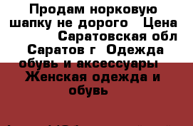 Продам норковую шапку не дорого › Цена ­ 2 000 - Саратовская обл., Саратов г. Одежда, обувь и аксессуары » Женская одежда и обувь   